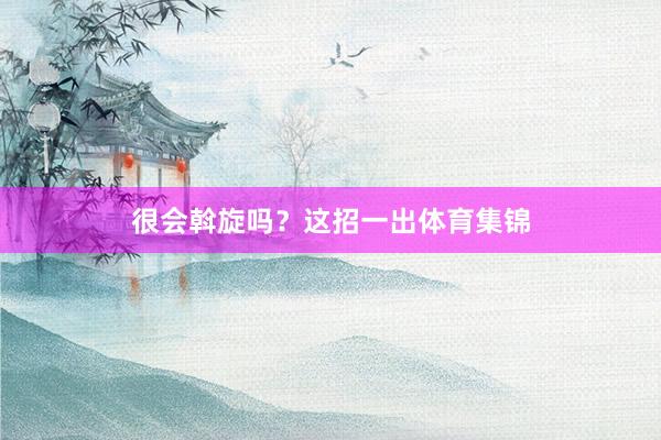 很会斡旋吗？这招一出体育集锦