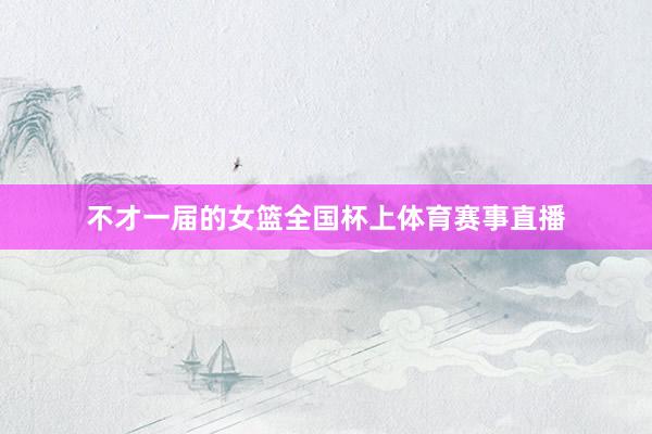 不才一届的女篮全国杯上体育赛事直播