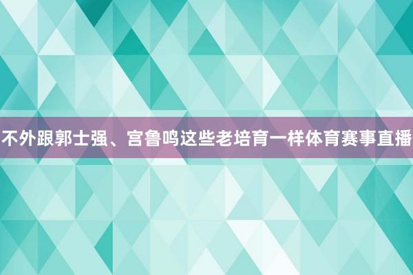 不外跟郭士强、宫鲁鸣这些老培育一样体育赛事直播