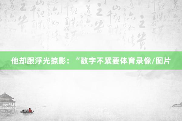 他却跟浮光掠影：“数字不紧要体育录像/图片