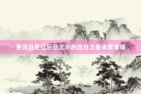 更况且是位后劲无尽的改日之星体育集锦