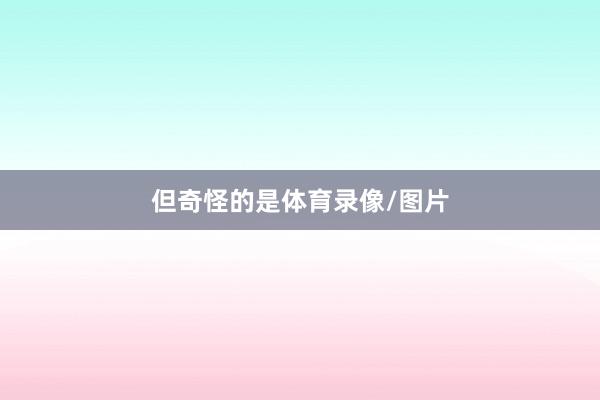 但奇怪的是体育录像/图片