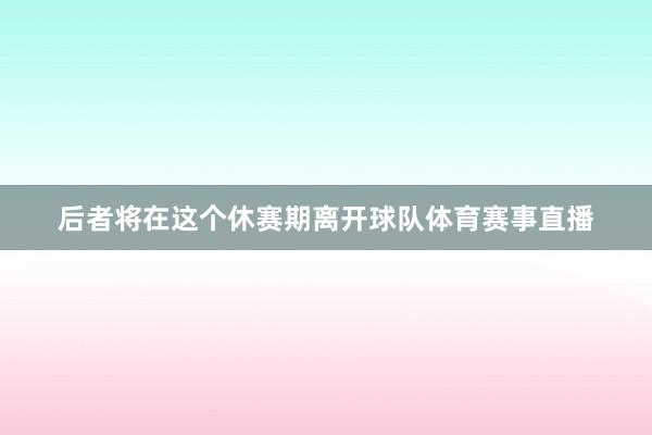 后者将在这个休赛期离开球队体育赛事直播