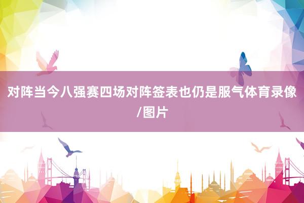 对阵当今八强赛四场对阵签表也仍是服气体育录像/图片
