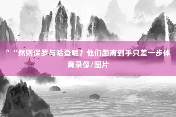 ”“然则保罗与哈登呢？他们距离到手只差一步体育录像/图片