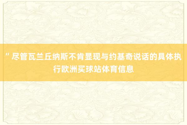 ”尽管瓦兰丘纳斯不肯显现与约基奇说话的具体执行欧洲买球站体育信息