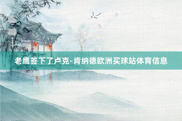 老鹰签下了卢克-肯纳德欧洲买球站体育信息