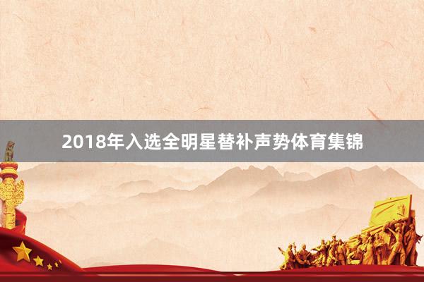 2018年入选全明星替补声势体育集锦