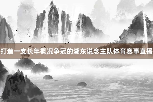 打造一支长年概况争冠的湖东说念主队体育赛事直播