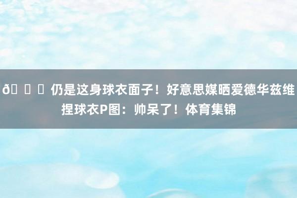 😍仍是这身球衣面子！好意思媒晒爱德华兹维捏球衣P图：帅呆了！体育集锦