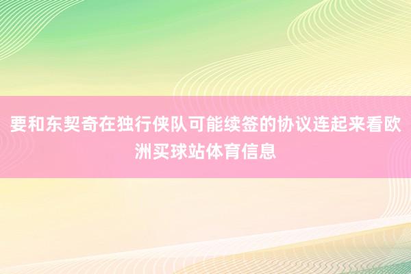 要和东契奇在独行侠队可能续签的协议连起来看欧洲买球站体育信息