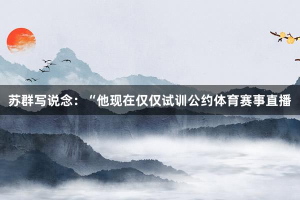 苏群写说念：“他现在仅仅试训公约体育赛事直播