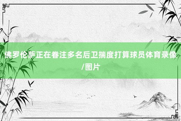 佛罗伦萨正在眷注多名后卫揣度打算球员体育录像/图片