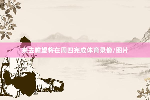 来去瞻望将在周四完成体育录像/图片