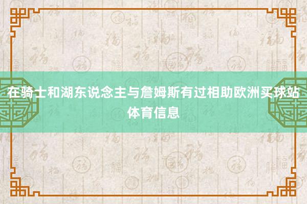 在骑士和湖东说念主与詹姆斯有过相助欧洲买球站体育信息