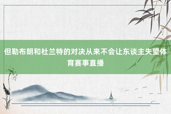 但勒布朗和杜兰特的对决从来不会让东谈主失望体育赛事直播