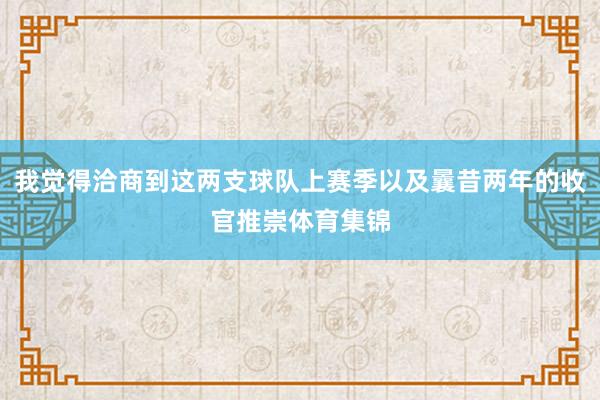我觉得洽商到这两支球队上赛季以及曩昔两年的收官推崇体育集锦