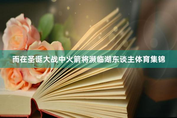 而在圣诞大战中火箭将濒临湖东谈主体育集锦
