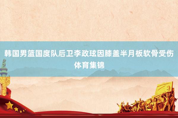 韩国男篮国度队后卫李政玹因膝盖半月板软骨受伤体育集锦