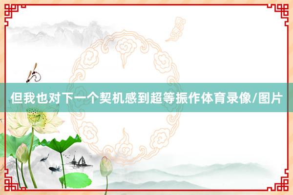 但我也对下一个契机感到超等振作体育录像/图片