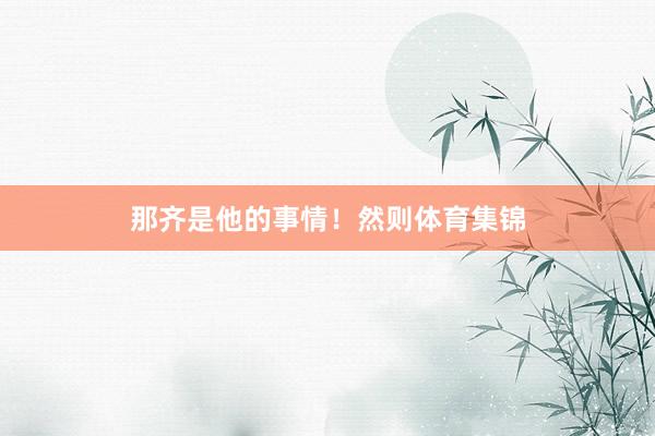 那齐是他的事情！然则体育集锦