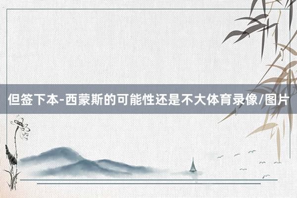 但签下本-西蒙斯的可能性还是不大体育录像/图片