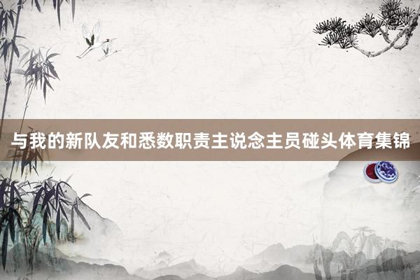 与我的新队友和悉数职责主说念主员碰头体育集锦