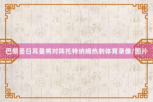 巴黎圣日耳曼将对阵托特纳姆热刺体育录像/图片