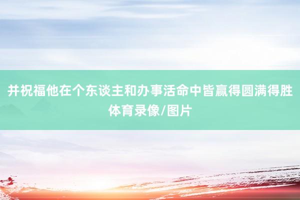 并祝福他在个东谈主和办事活命中皆赢得圆满得胜体育录像/图片