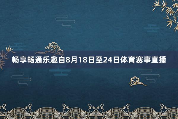 畅享畅通乐趣自8月18日至24日体育赛事直播