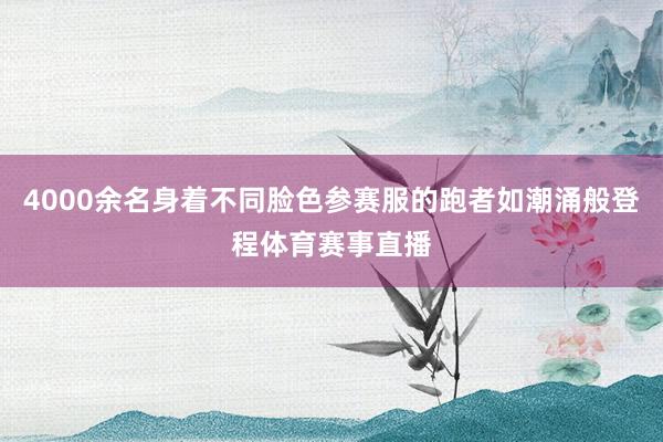 4000余名身着不同脸色参赛服的跑者如潮涌般登程体育赛事直播