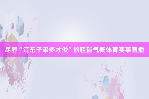 尽显“江东子弟多才俊”的粗糙气概体育赛事直播