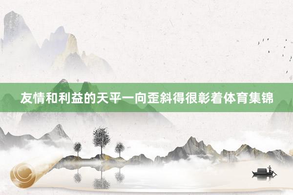 友情和利益的天平一向歪斜得很彰着体育集锦