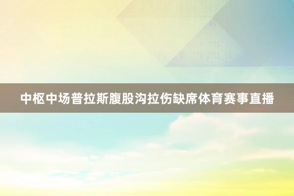 中枢中场普拉斯腹股沟拉伤缺席体育赛事直播