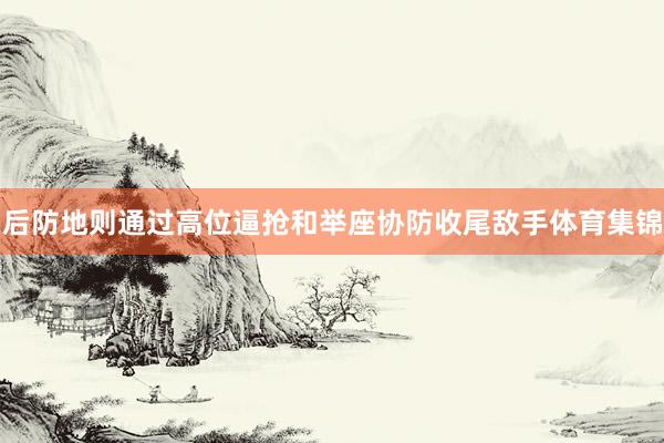 后防地则通过高位逼抢和举座协防收尾敌手体育集锦