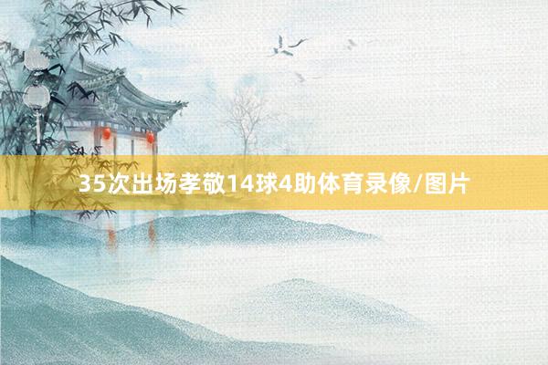 35次出场孝敬14球4助体育录像/图片