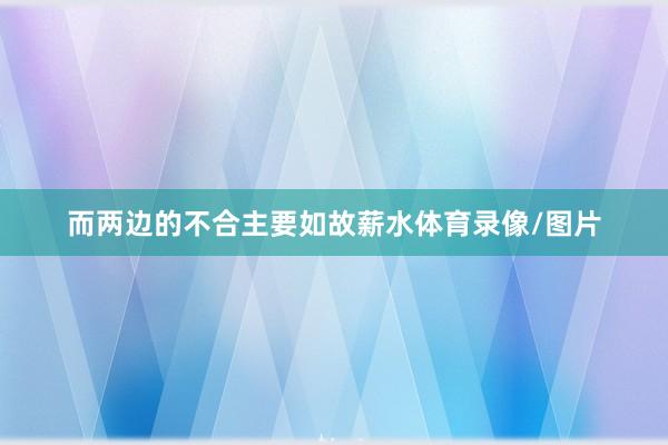 而两边的不合主要如故薪水体育录像/图片