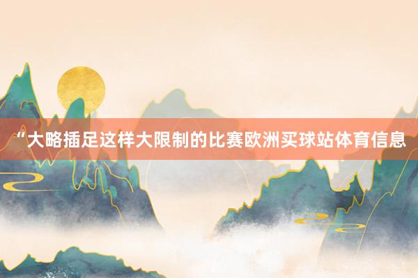 “大略插足这样大限制的比赛欧洲买球站体育信息