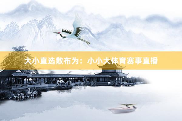 大小直选散布为：小小大体育赛事直播