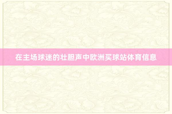 在主场球迷的壮胆声中欧洲买球站体育信息