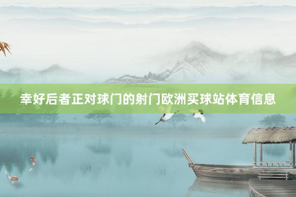 幸好后者正对球门的射门欧洲买球站体育信息