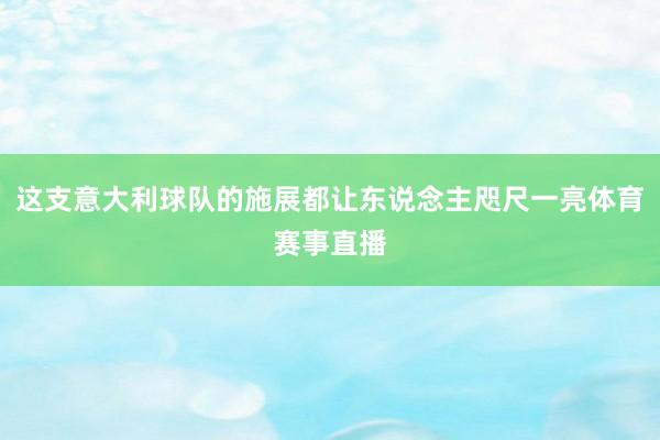 这支意大利球队的施展都让东说念主咫尺一亮体育赛事直播