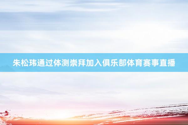 朱松玮通过体测崇拜加入俱乐部体育赛事直播
