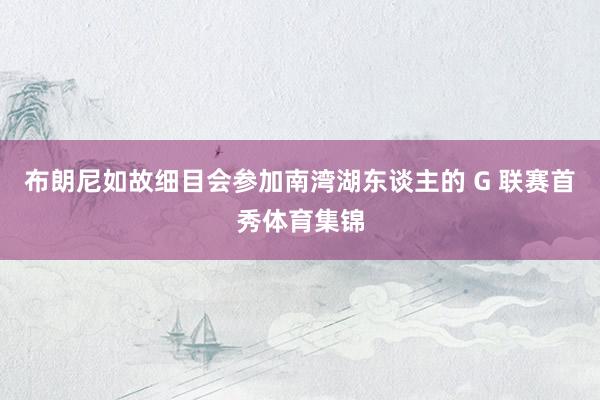 布朗尼如故细目会参加南湾湖东谈主的 G 联赛首秀体育集锦