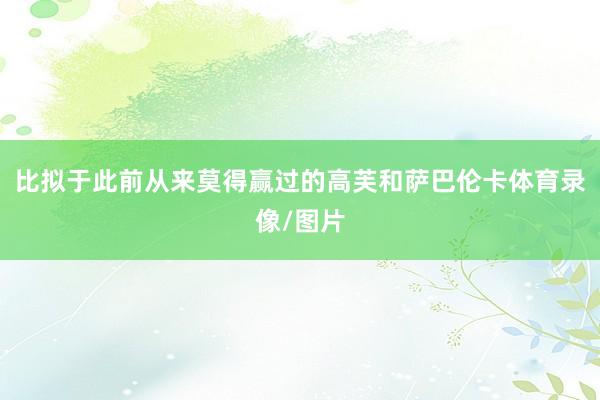 比拟于此前从来莫得赢过的高芙和萨巴伦卡体育录像/图片