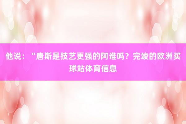 他说：“唐斯是技艺更强的阿谁吗？完竣的欧洲买球站体育信息