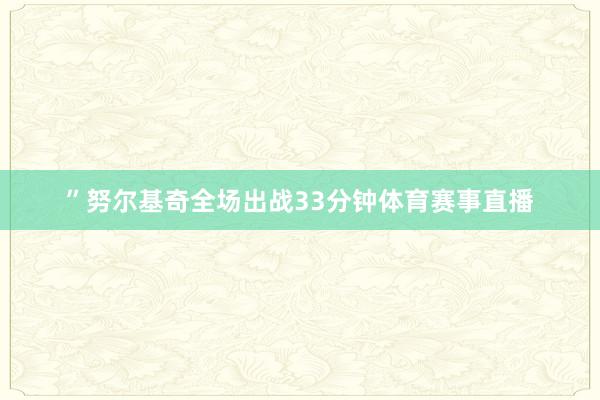 ”努尔基奇全场出战33分钟体育赛事直播