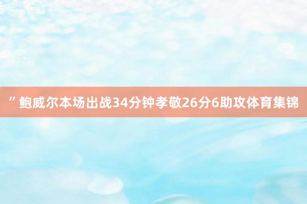 ”鲍威尔本场出战34分钟孝敬26分6助攻体育集锦