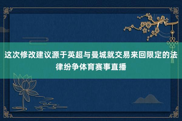 这次修改建议源于英超与曼城就交易来回限定的法律纷争体育赛事直播