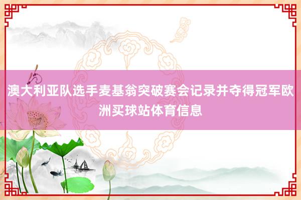 澳大利亚队选手麦基翁突破赛会记录并夺得冠军欧洲买球站体育信息
